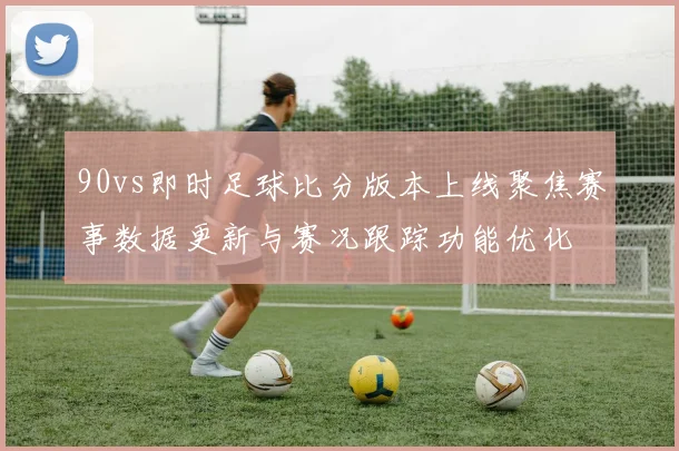 90vs即时足球比分版本上线聚焦赛事数据更新与赛况跟踪功能优化