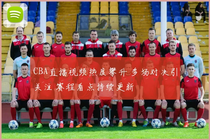 CBA直播视频热度攀升 多场对决引关注 赛程看点持续更新