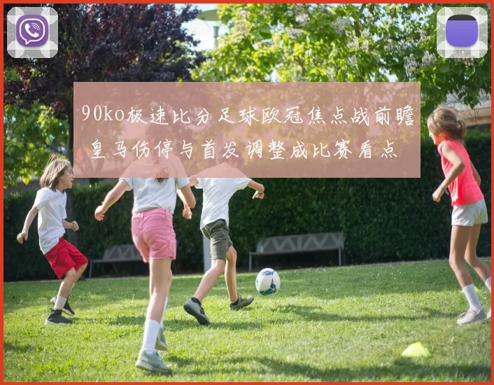 90ko极速比分足球欧冠焦点战前瞻 皇马伤停与首发调整成比赛看点