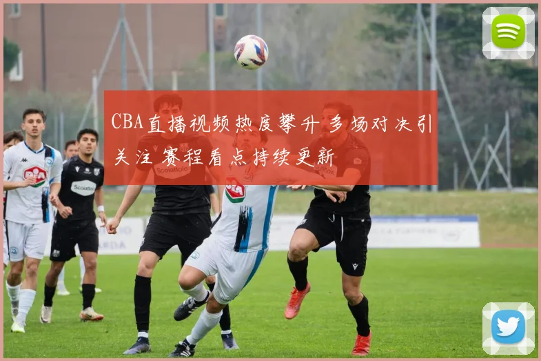 CBA直播视频热度攀升 多场对决引关注 赛程看点持续更新