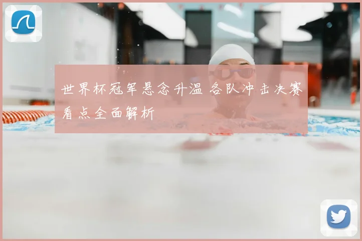 世界杯冠军悬念升温 各队冲击决赛看点全面解析