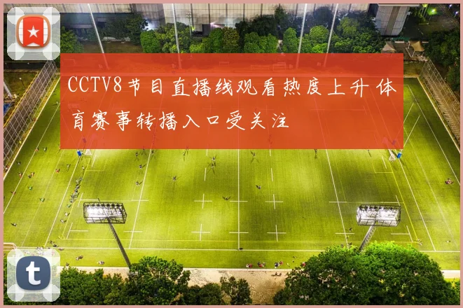 CCTV8节目直播线观看热度上升 体育赛事转播入口受关注