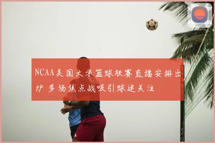 NCAA美国大学篮球联赛直播安排出炉 多场焦点战吸引球迷关注