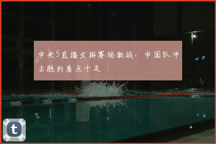 中央5直播女排赛场激战,中国队冲击胜利看点十足