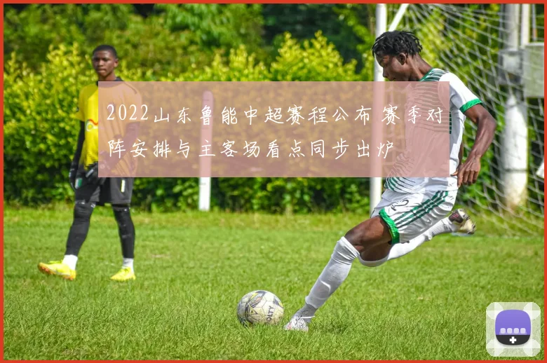 2022山东鲁能中超赛程公布 赛季对阵安排与主客场看点同步出炉