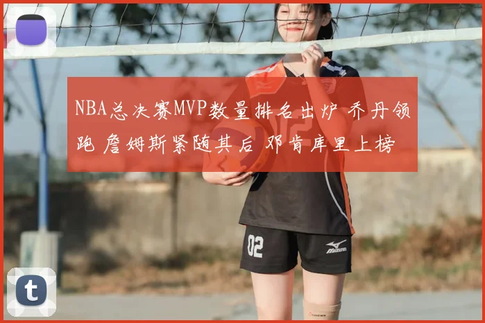 NBA总决赛MVP数量排名出炉 乔丹领跑 詹姆斯紧随其后 邓肯库里上榜