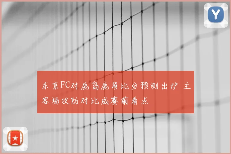 东京FC对鹿岛鹿角比分预测出炉 主客场攻防对比成赛前看点