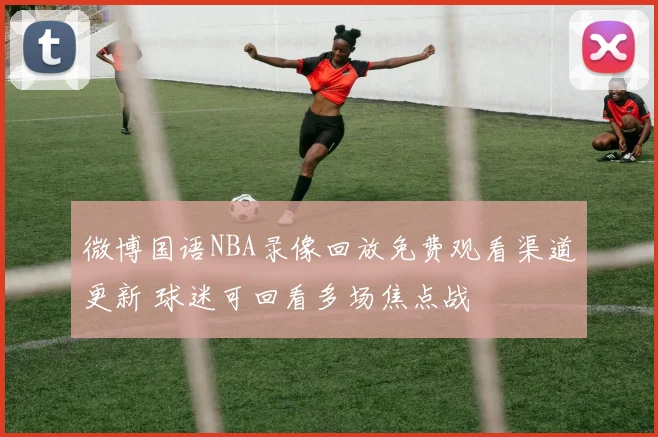 微博国语NBA录像回放免费观看渠道更新 球迷可回看多场焦点战