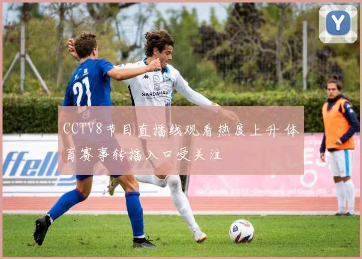 CCTV8节目直播线观看热度上升 体育赛事转播入口受关注