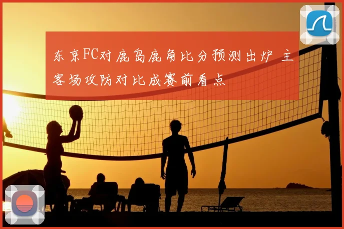 东京FC对鹿岛鹿角比分预测出炉 主客场攻防对比成赛前看点