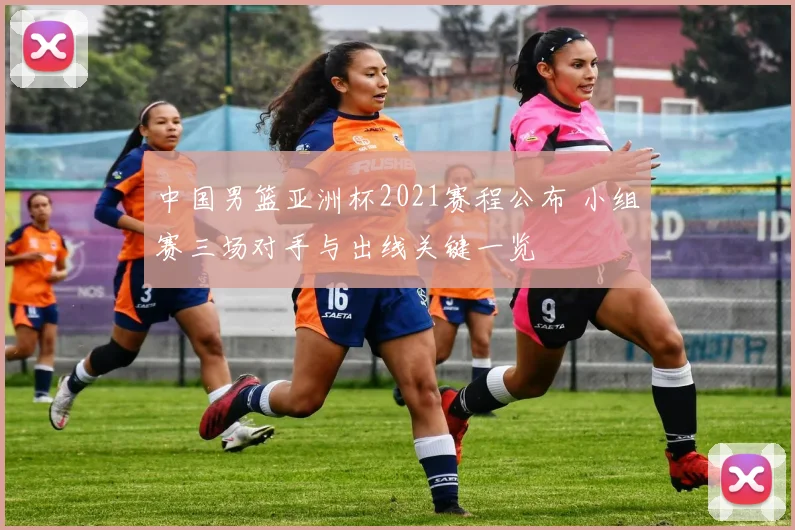 中国男篮亚洲杯2021赛程公布 小组赛三场对手与出线关键一览