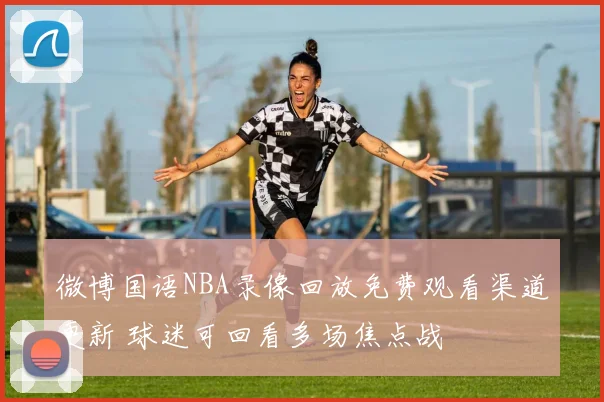 微博国语NBA录像回放免费观看渠道更新 球迷可回看多场焦点战