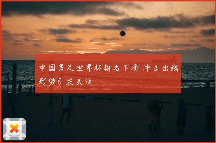 中国男足世界杯排名下滑 冲击出线形势引发关注