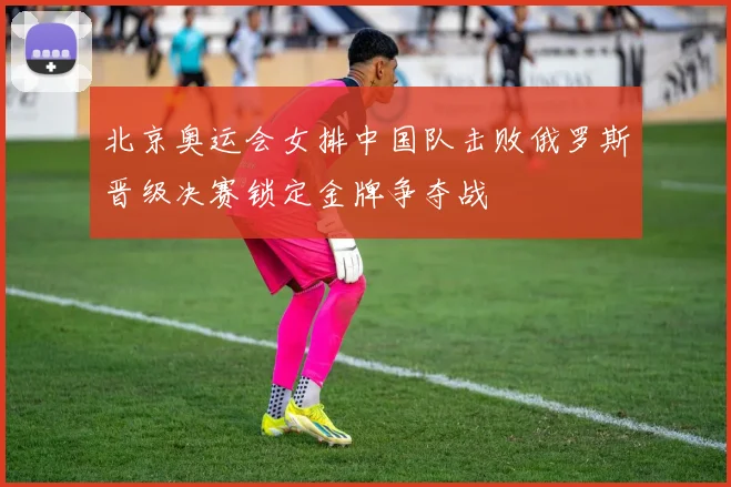 北京奥运会女排中国队击败俄罗斯晋级决赛锁定金牌争夺战