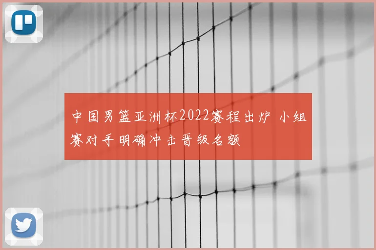 中国男篮亚洲杯2022赛程出炉 小组赛对手明确冲击晋级名额