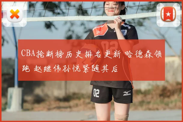 CBA抢断榜历史排名更新 哈德森领跑 赵继伟孙悦紧随其后