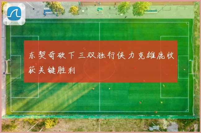 东契奇砍下三双独行侠力克雄鹿收获关键胜利