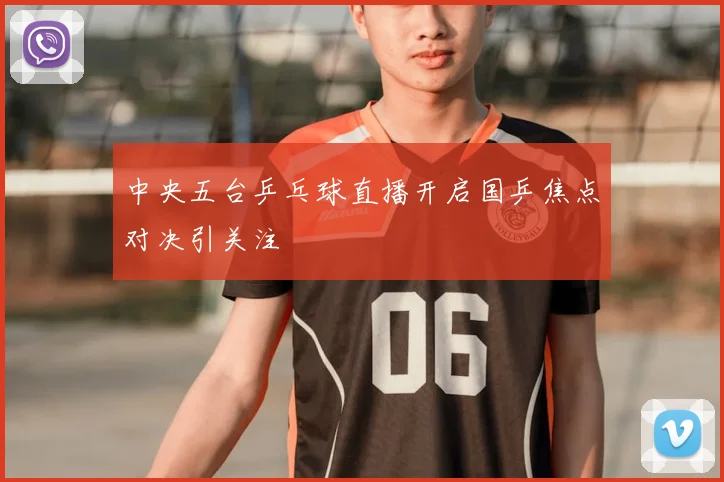 中央五台乒乓球直播开启国乒焦点对决引关注