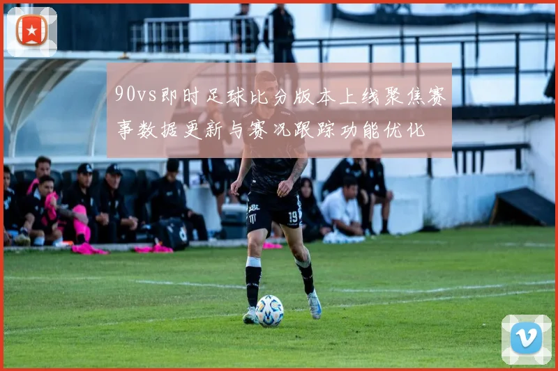 90vs即时足球比分版本上线聚焦赛事数据更新与赛况跟踪功能优化