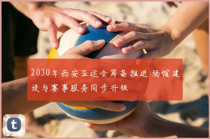 2030年西安亚运会筹备推进 场馆建设与赛事服务同步升级