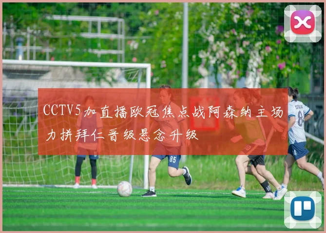CCTV5加直播欧冠焦点战阿森纳主场力拼拜仁晋级悬念升级