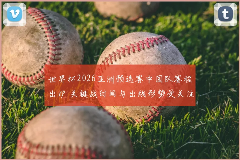 世界杯2026亚洲预选赛中国队赛程出炉 关键战时间与出线形势受关注