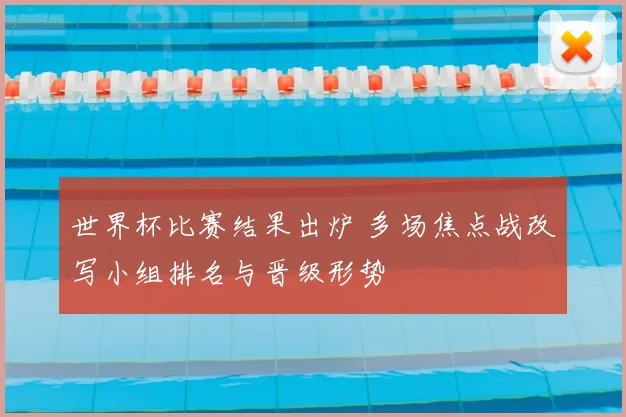世界杯比赛结果出炉 多场焦点战改写小组排名与晋级形势