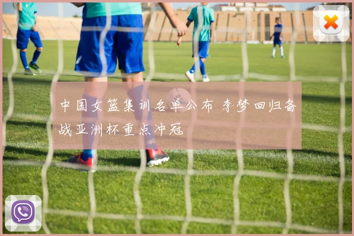 中国女篮集训名单公布 李梦回归备战亚洲杯重点冲冠