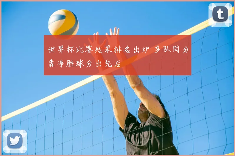 世界杯比赛结果排名出炉 多队同分靠净胜球分出先后