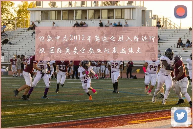 伦敦申办2012年奥运会进入陈述阶段 国际奥委会表决结果成焦点
