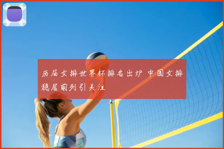 历届女排世界杯排名出炉 中国女排稳居前列引关注