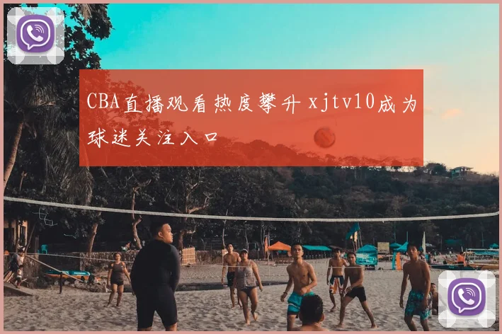 CBA直播观看热度攀升 xjtv10成为球迷关注入口