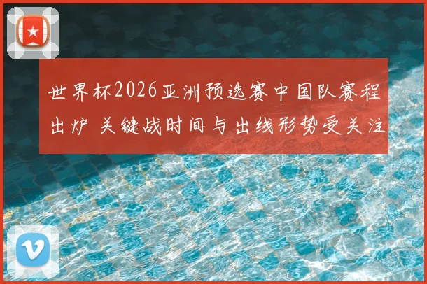 世界杯2026亚洲预选赛中国队赛程出炉 关键战时间与出线形势受关注