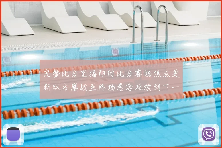 完整比分直播即时比分赛场焦点更新双方鏖战至终场悬念延续到下一轮