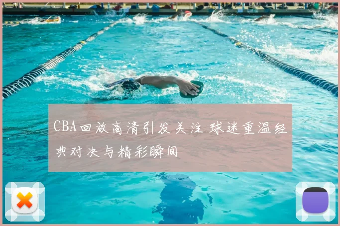 CBA回放高清引发关注 球迷重温经典对决与精彩瞬间