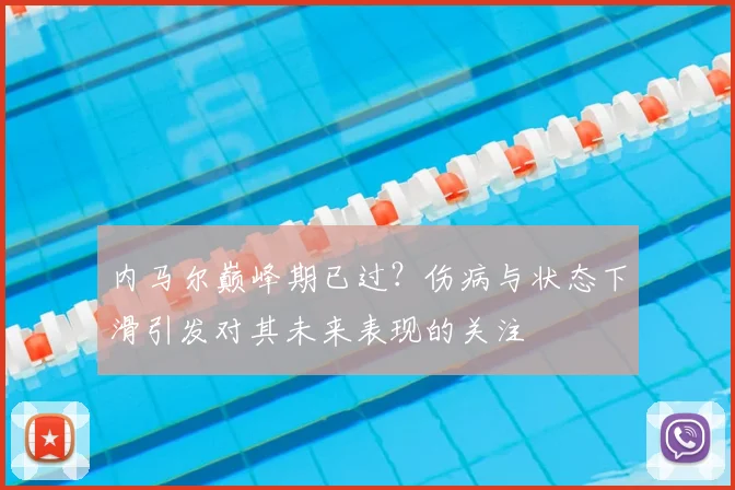 内马尔巅峰期已过？伤病与状态下滑引发对其未来表现的关注