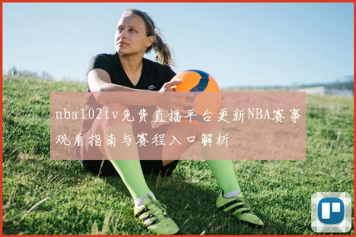 nba102tv免费直播平台更新NBA赛事观看指南与赛程入口解析