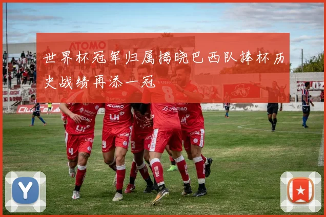 世界杯冠军归属揭晓巴西队捧杯历史战绩再添一冠