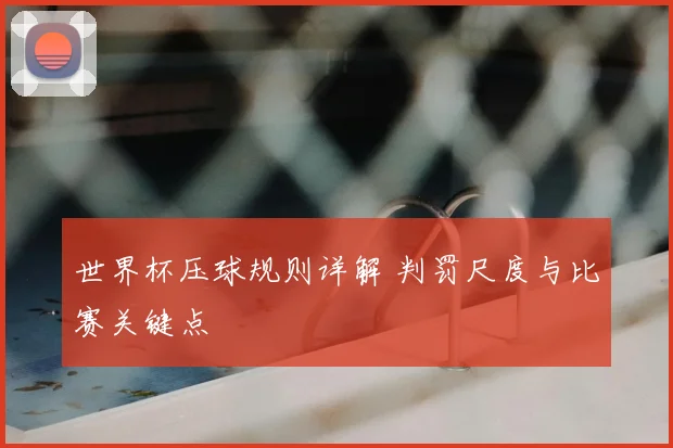 世界杯压球规则详解 判罚尺度与比赛关键点