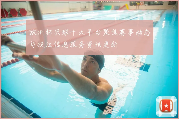 欧洲杯买球十大平台聚焦赛事动态与投注信息服务资讯更新