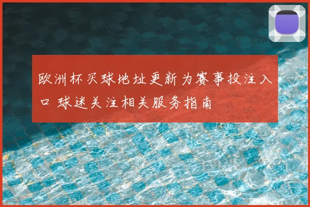 欧洲杯买球地址更新为赛事投注入口 球迷关注相关服务指南
