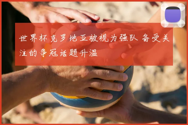 世界杯克罗地亚被视为强队 备受关注的争冠话题升温