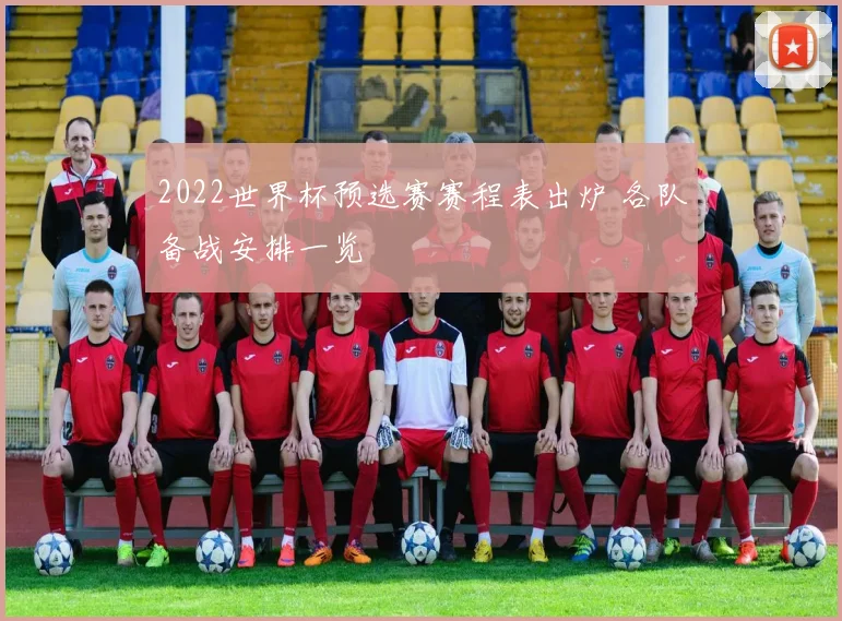 2022世界杯预选赛赛程表出炉 各队备战安排一览