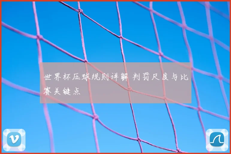 世界杯压球规则详解 判罚尺度与比赛关键点