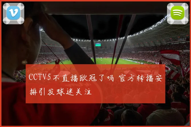 CCTV5不直播欧冠了吗 官方转播安排引发球迷关注