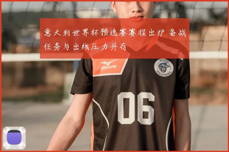 意大利世界杯预选赛赛程出炉 备战任务与出线压力并存