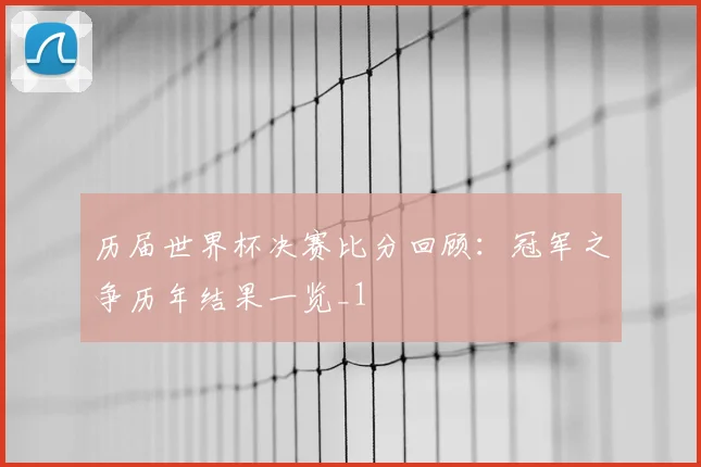 历届世界杯决赛比分回顾:冠军之争历年结果一览_1