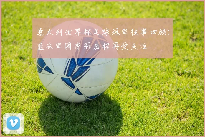 意大利世界杯足球冠军往事回顾:蓝衣军团夺冠历程再受关注
