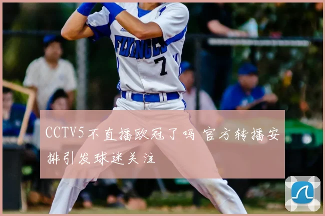 CCTV5不直播欧冠了吗 官方转播安排引发球迷关注