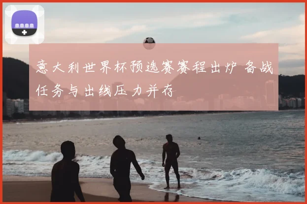 意大利世界杯预选赛赛程出炉 备战任务与出线压力并存